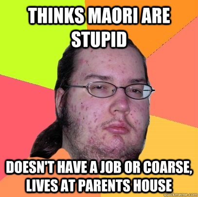 Thinks Maori are stupid Doesn't have a job or coarse, lives at parents house  Butthurt Dweller