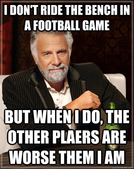 I don't ride the bench in a football game But when i do, the other plaers are worse them i am - I don't ride the bench in a football game But when i do, the other plaers are worse them i am  The Most Interesting Man In The World