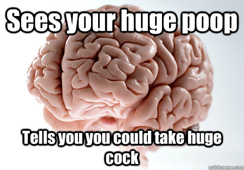 Sees your huge poop Tells you you could take huge cock   Scumbag Brain