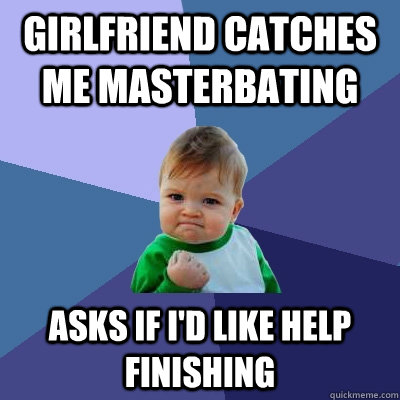 Girlfriend catches me masterbating asks if I'd like help finishing   Success Kid