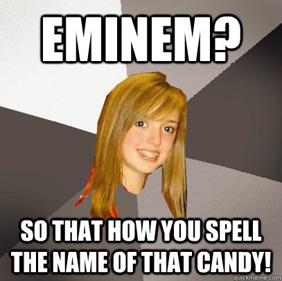 Eminem?  so that how you spell the name of that candy!  Musically Oblivious 8th Grader