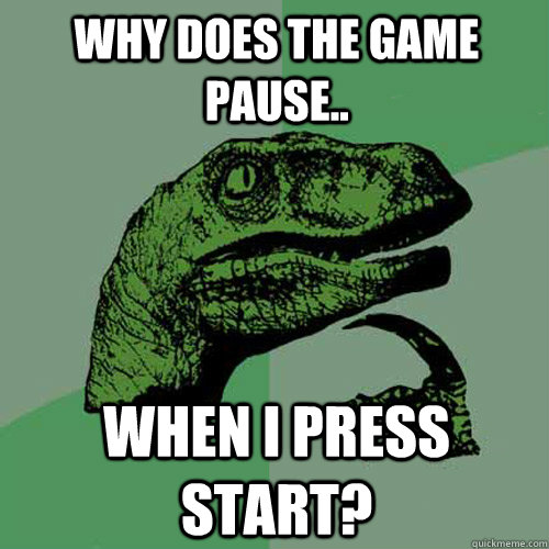 WhY DoEs ThE gAmE pAuSe.. WhEn I pReSs StArT?  Philosoraptor