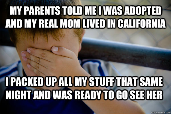 My parents told me I was adopted and my real mom lived in california I packed up all my stuff that same night and was ready to go see her - My parents told me I was adopted and my real mom lived in california I packed up all my stuff that same night and was ready to go see her  Confession kid