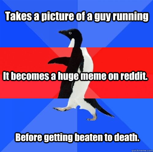 Takes a picture of a guy running It becomes a huge meme on reddit. Before getting beaten to death. - Takes a picture of a guy running It becomes a huge meme on reddit. Before getting beaten to death.  Socially Awkward Awesome Awkward Penguin