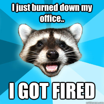 I just burned down my office.. I GOT FIRED - I just burned down my office.. I GOT FIRED  Lame Pun Coon