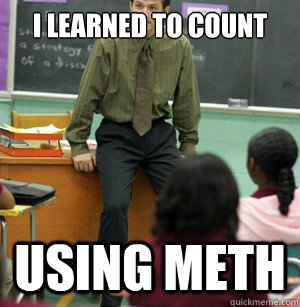 I learned to count using meth  Bad Ass meth teacher