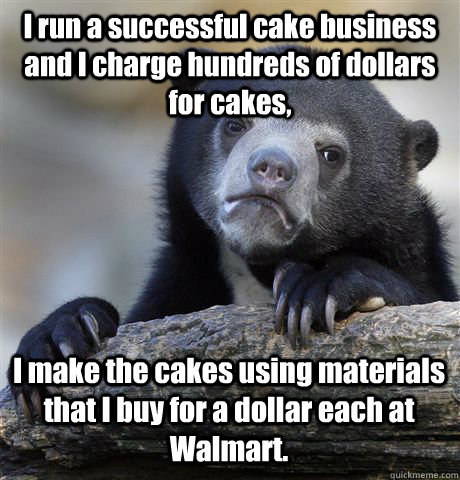 I run a successful cake business and I charge hundreds of dollars for cakes, I make the cakes using materials that I buy for a dollar each at Walmart. - I run a successful cake business and I charge hundreds of dollars for cakes, I make the cakes using materials that I buy for a dollar each at Walmart.  Confession Bear