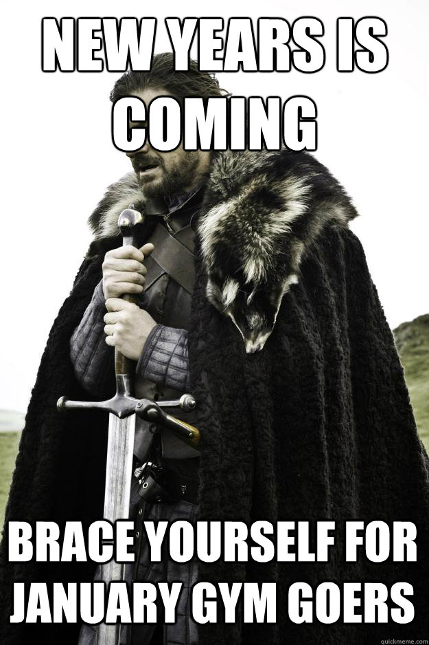 New Years is 
coming
 Brace yourself for January gym goers  Winter is coming