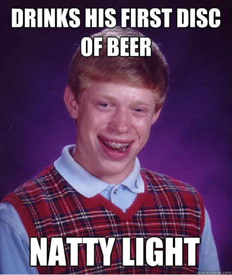 Drinks his first disc of beer natty light  Bad Luck Brian