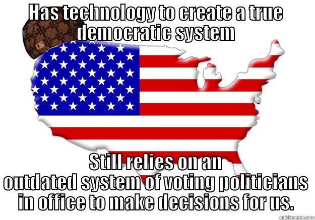 HAS TECHNOLOGY TO CREATE A TRUE DEMOCRATIC SYSTEM STILL RELIES ON AN OUTDATED SYSTEM OF VOTING POLITICIANS IN OFFICE TO MAKE DECISIONS FOR US. Scumbag america