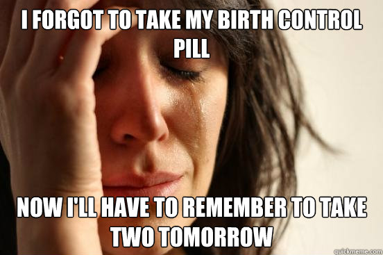 i forgot to take my birth control pill now i'll have to remember to take two tomorrow  First World Problems