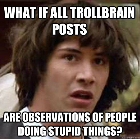 What if all trollbrain posts are observations of people doing stupid things?  conspiracy keanu