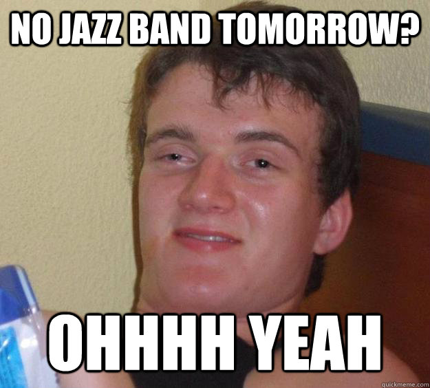 no jazz band tomorrow? ohhhh yeah  10 Guy