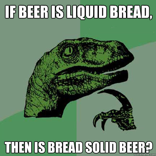 If beer is liquid bread, Then is bread solid beer?  Philosoraptor