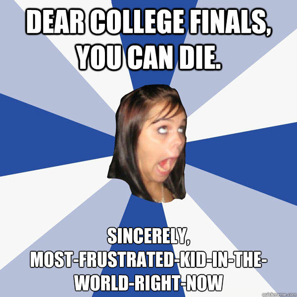 Dear college finals, you can die. Sincerely,
most-frustrated-kid-in-the-world-right-now - Dear college finals, you can die. Sincerely,
most-frustrated-kid-in-the-world-right-now  Annoying Facebook Girl