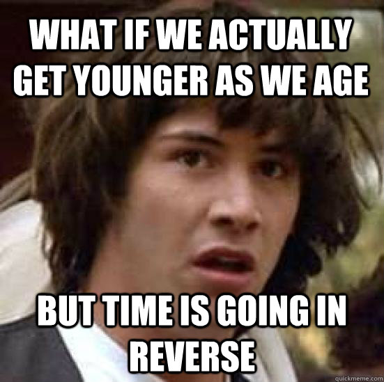 what if we actually get younger as we age but time is going in reverse  conspiracy keanu