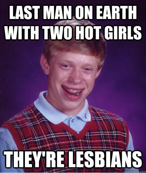 last man on earth with two hot girls they're lesbians  Bad Luck Brian