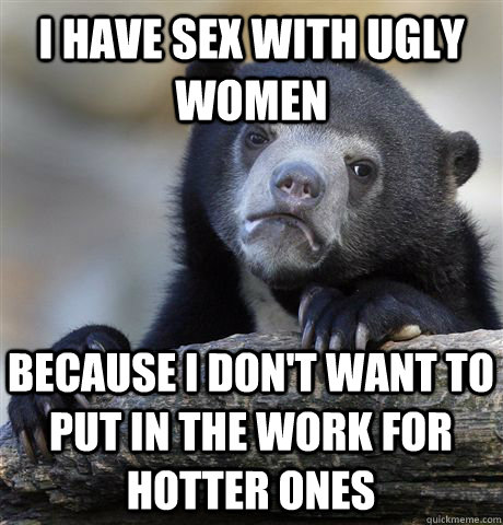 I Have Sex with ugly women because i don't want to put in the work for hotter ones  Confession Bear