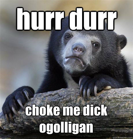 hurr durr choke me dick ogolligan
  Confession Bear