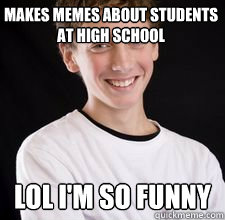 Makes memes about students at High School LOL I'm so funny  High School Freshman