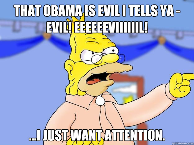 that obama is evil i tells ya - evil! eeeeeeviiiiiil! ...i just want attention.  grandpa simpson