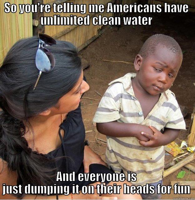 SO YOU'RE TELLING ME AMERICANS HAVE UNLIMITED CLEAN WATER AND EVERYONE IS JUST DUMPING IT ON THEIR HEADS FOR FUN Skeptical Third World Kid