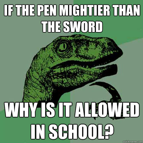 if the pen mightier than
the sword why is it allowed in school?  Philosoraptor