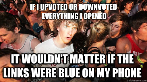 if i upvoted or downvoted
 everything i opened it wouldn't matter if the links were blue on my phone  Sudden Clarity Clarence