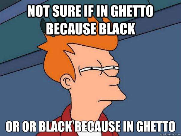 Not sure if in ghetto because black Or or black because in ghetto
  Futurama Fry