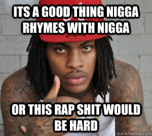 Its a good thing nigga rhymes with nigga or this rap shit would be hard  