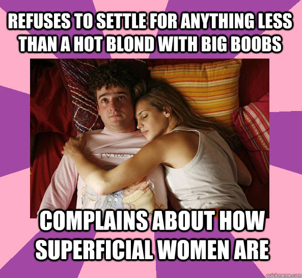 Refuses to settle for anything less than a hot blond with big boobs Complains about how superficial women are - Refuses to settle for anything less than a hot blond with big boobs Complains about how superficial women are  Friendzone Fred