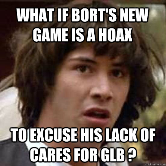 What if Bort's new game is a hoax to excuse his lack of cares for GLB ?  conspiracy keanu