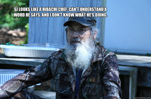 Si looks like a hibachi chef: can't understand a word he says, and I don't know what he's doing.   - Si looks like a hibachi chef: can't understand a word he says, and I don't know what he's doing.    Misc