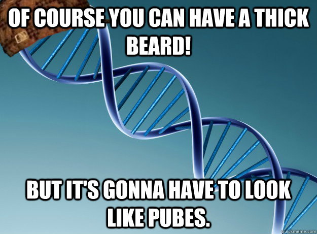 Of course you can have a thick beard! But it's gonna have to look like pubes. - Of course you can have a thick beard! But it's gonna have to look like pubes.  Scumbag Genetics