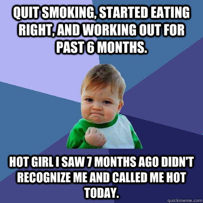 quit smoking, Started eating right, and working out for past 6 months. hot girl i saw 7 months ago didn't recognize me and called me hot today. - quit smoking, Started eating right, and working out for past 6 months. hot girl i saw 7 months ago didn't recognize me and called me hot today.  Success Kid