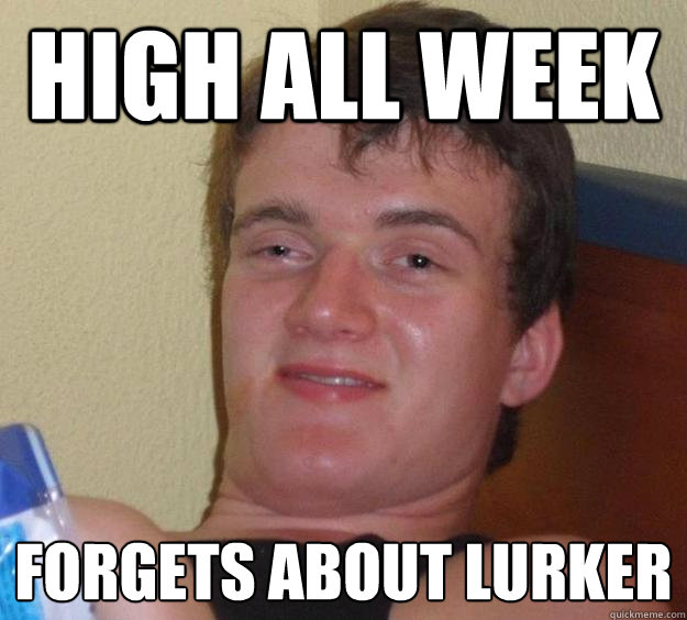 high all week forgets about lurker  10 Guy