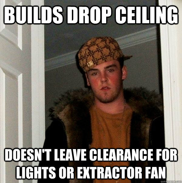 builds drop ceiling doesn't leave clearance for lights or extractor fan - builds drop ceiling doesn't leave clearance for lights or extractor fan  Scumbag Steve