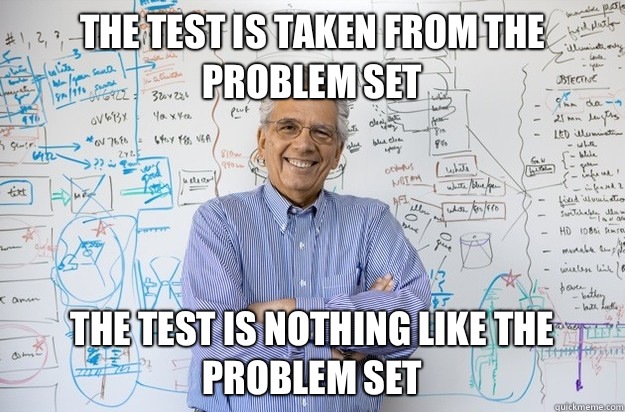 THE TEST IS TAKEN FROM THE PROBLEM SET The test is nothing like the problem set  Engineering Professor