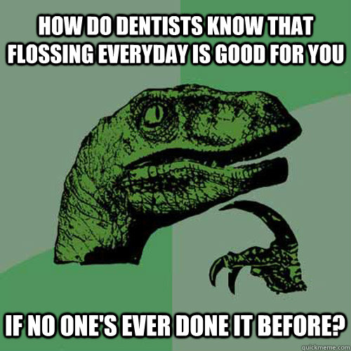 how do dentists know that flossing everyday is good for you if no one's ever done it before?  Philosoraptor