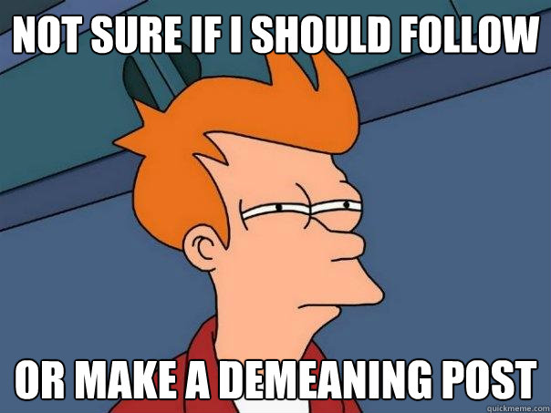 Not sure if I should follow Or make a demeaning post  Futurama Fry