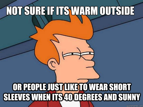 not sure if its warm outside or people just like to wear short sleeves when its 40 degrees and sunny - not sure if its warm outside or people just like to wear short sleeves when its 40 degrees and sunny  Futurama Fry