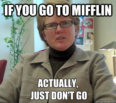 If you go to mifflin actually,
 just don't go  