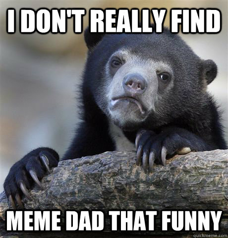 I don't really find Meme Dad that funny - I don't really find Meme Dad that funny  Confession Bear