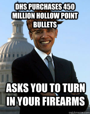 DHS Purchases 450 million hollow point bullets Asks you to turn in your firearms   Scumbag Obama