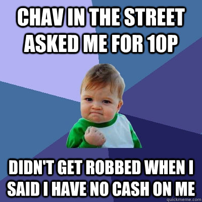 chav in the street asked me for 10p Didn't get robbed when I said I have no cash on me  Success Kid