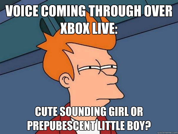 Voice coming through over XBOX Live: Cute sounding girl Or prepubescent little boy?  Futurama Fry