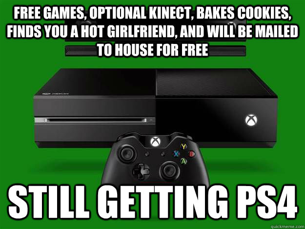 Free Games, Optional Kinect, Bakes Cookies, Finds you a hot girlfriend, and will be mailed to house for free STILL GETTING PS4  Scumbag Xbox One