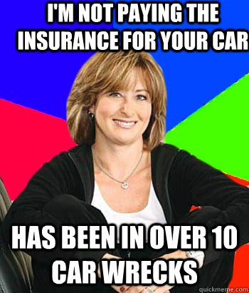 I'm not paying the insurance for your car has been in over 10 car wrecks - I'm not paying the insurance for your car has been in over 10 car wrecks  Sheltering Suburban Mom