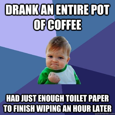 Drank an entire pot of coffee Had just enough toilet paper to finish wiping an hour later - Drank an entire pot of coffee Had just enough toilet paper to finish wiping an hour later  Success Kid