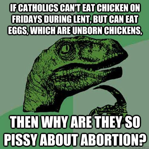 If catholics can't eat chicken on fridays during lent, but can eat eggs, which are unborn chickens, Then why are they so pissy about abortion?  Philosoraptor